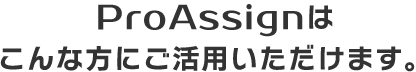 ProAssignはこんな方にご活用いただけます。