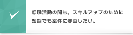 転職活動の間も自分のスキルアップのための短期でも案件に参画したい。
